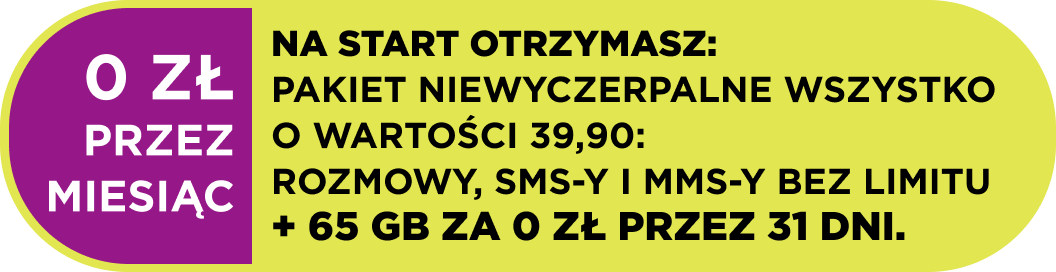 Na start otrzymasz: NIEWYCZERPALNE WSZYSTKO 39,90: rozmowy, sms-y i mms-y bez limitu + 65 GB za 0 zł przez 31 dni.