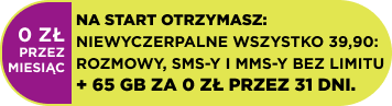 Na start otrzymasz: NIEWYCZERPALNE WSZYSTKO 39,90: rozmowy, sms-y i mms-y bez limitu + 65 GB za 0 zł przez 31 dni.